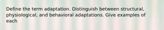 Define the term adaptation. Distinguish between structural, physiological, and behavioral adaptations. Give examples of each