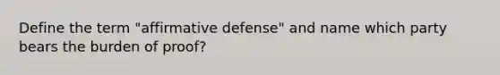 Define the term "affirmative defense" and name which party bears the burden of proof?