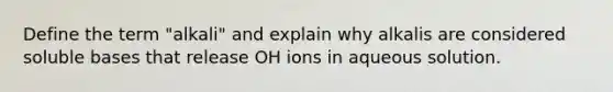 Define the term "alkali" and explain why alkalis are considered soluble bases that release OH ions in aqueous solution.