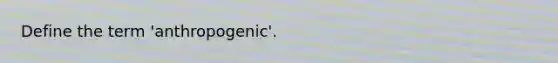 Define the term 'anthropogenic'.