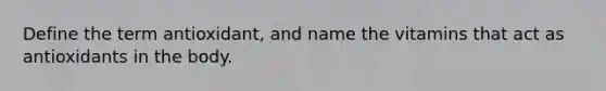 Define the term antioxidant, and name the vitamins that act as antioxidants in the body.