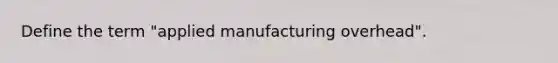 Define the term "applied manufacturing overhead".