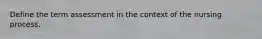 Define the term assessment in the context of the nursing process.