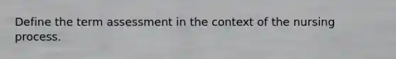 Define the term assessment in the context of the nursing process.