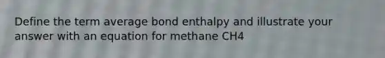 Define the term average bond enthalpy and illustrate your answer with an equation for methane CH4