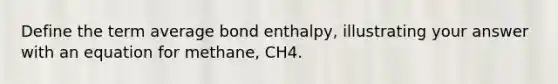 Define the term average bond enthalpy, illustrating your answer with an equation for methane, CH4.