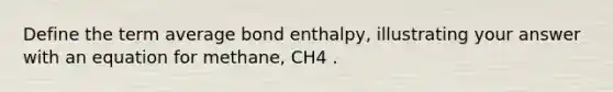 Define the term average bond enthalpy, illustrating your answer with an equation for methane, CH4 .