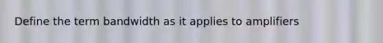 Define the term bandwidth as it applies to amplifiers