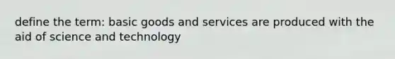 define the term: basic goods and services are produced with the aid of science and technology