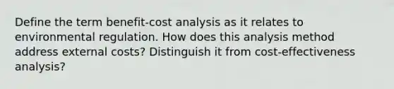 Define the term benefit-cost analysis as it relates to environmental regulation. How does this analysis method address external costs? Distinguish it from cost-effectiveness analysis?