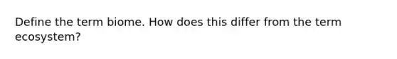 Define the term biome. How does this differ from the term ecosystem?