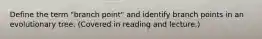 Define the term "branch point" and identify branch points in an evolutionary tree. (Covered in reading and lecture.)