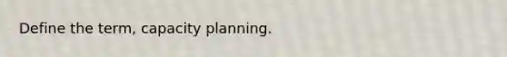 Define the term, capacity planning.