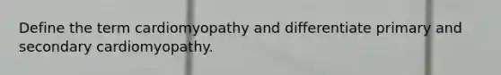 Define the term cardiomyopathy and differentiate primary and secondary cardiomyopathy.