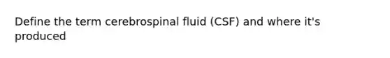 Define the term cerebrospinal fluid (CSF) and where it's produced