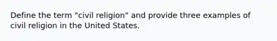 Define the term "civil religion" and provide three examples of civil religion in the United States.