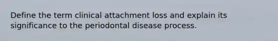 Define the term clinical attachment loss and explain its significance to the periodontal disease process.