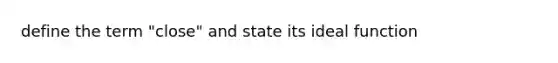 define the term "close" and state its ideal function