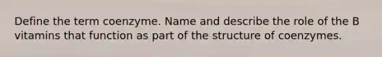 Define the term coenzyme. Name and describe the role of the B vitamins that function as part of the structure of coenzymes.