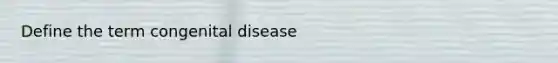 Define the term congenital disease