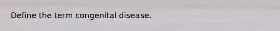 Define the term congenital disease.