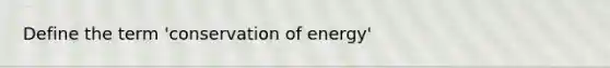 Define the term 'conservation of energy'