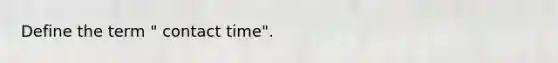 Define the term " contact time".