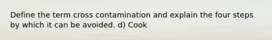 Define the term cross contamination and explain the four steps by which it can be avoided. d) Cook