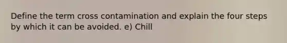 Define the term cross contamination and explain the four steps by which it can be avoided. e) Chill