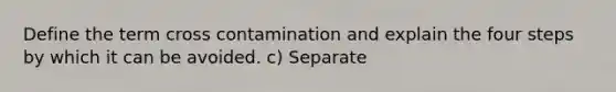 Define the term cross contamination and explain the four steps by which it can be avoided. c) Separate