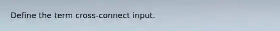 Define the term cross-connect input.