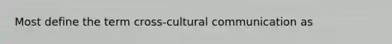 Most define the term cross-cultural communication as