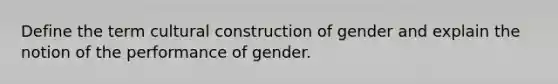 Define the term cultural construction of gender and explain the notion of the performance of gender.