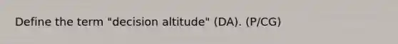 Define the term "decision altitude" (DA). (P/CG)