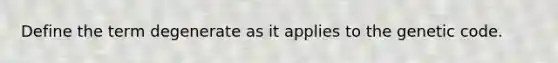 Define the term degenerate as it applies to the genetic code.