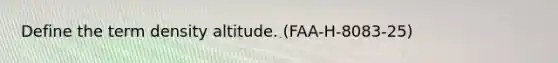 Define the term density altitude. (FAA-H-8083-25)