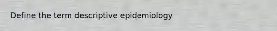 Define the term descriptive epidemiology