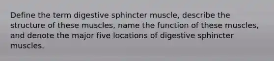 Define the term digestive sphincter muscle, describe the structure of these muscles, name the function of these muscles, and denote the major five locations of digestive sphincter muscles.