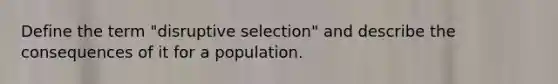 Define the term "disruptive selection" and describe the consequences of it for a population.