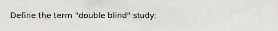 Define the term "double blind" study: