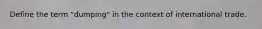Define the term "dumping" in the context of international trade.