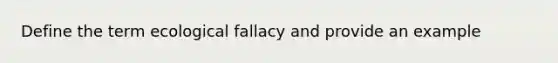 Define the term ecological fallacy and provide an example