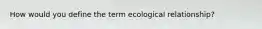 How would you define the term ecological relationship?