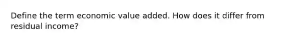 Define the term economic value added. How does it differ from residual income?