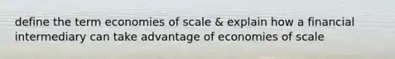 define the term economies of scale & explain how a financial intermediary can take advantage of economies of scale