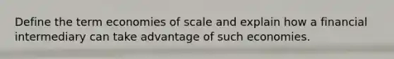 Define the term economies of scale and explain how a financial intermediary can take advantage of such economies.