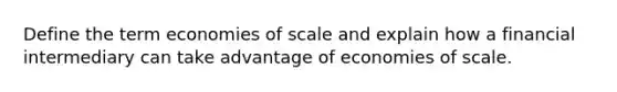 Define the term economies of scale and explain how a financial intermediary can take advantage of economies of scale.