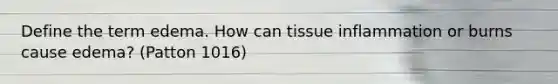 Define the term edema. How can tissue inflammation or burns cause edema? (Patton 1016)