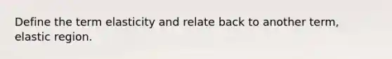 Define the term elasticity and relate back to another term, elastic region.