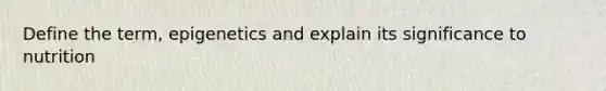 Define the term, epigenetics and explain its significance to nutrition